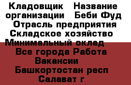 Кладовщик › Название организации ­ Беби Фуд › Отрасль предприятия ­ Складское хозяйство › Минимальный оклад ­ 1 - Все города Работа » Вакансии   . Башкортостан респ.,Салават г.